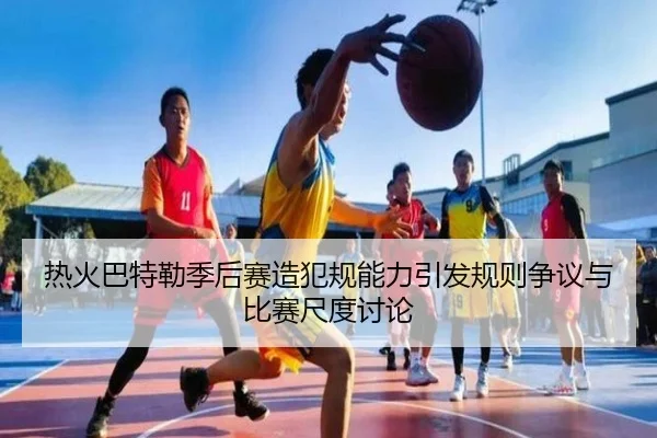 热火巴特勒季后赛造犯规能力引发规则争议与比赛尺度讨论