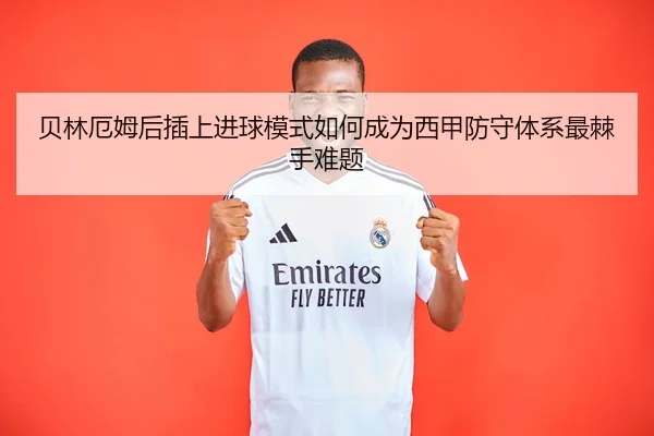 贝林厄姆后插上进球模式如何成为西甲防守体系最棘手难题