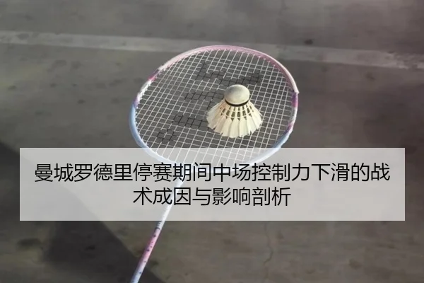 曼城罗德里停赛期间中场控制力下滑的战术成因与影响剖析