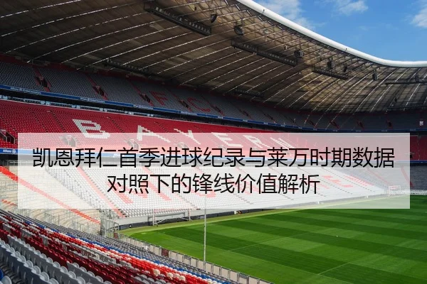 凯恩拜仁首季进球纪录与莱万时期数据对照下的锋线价值解析