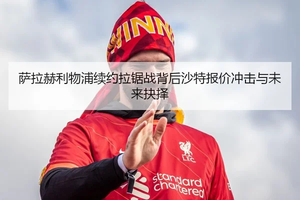 萨拉赫利物浦续约拉锯战背后沙特报价冲击与未来抉择