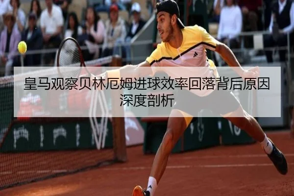 皇马观察贝林厄姆进球效率回落背后原因深度剖析