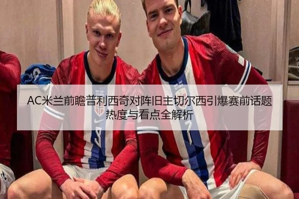 AC米兰前瞻普利西奇对阵旧主切尔西引爆赛前话题热度与看点全解析
