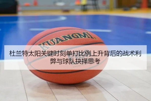 杜兰特太阳关键时刻单打比例上升背后的战术利弊与球队抉择思考