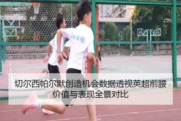 切尔西帕尔默创造机会数据透视英超前腰价值与表现全景对比