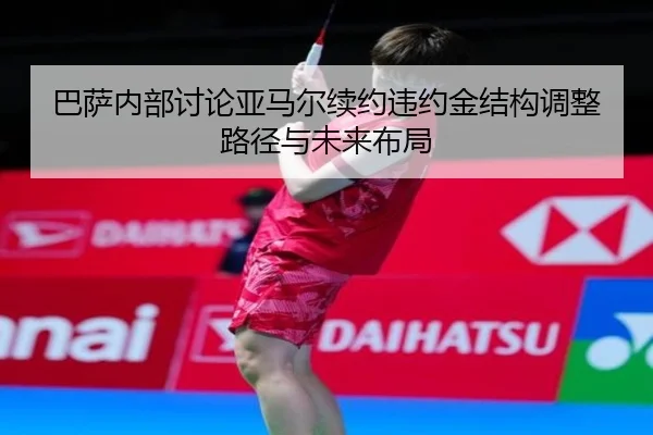 巴萨内部讨论亚马尔续约违约金结构调整路径与未来布局