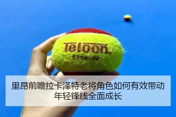 里昂前瞻拉卡泽特老将角色如何有效带动年轻锋线全面成长