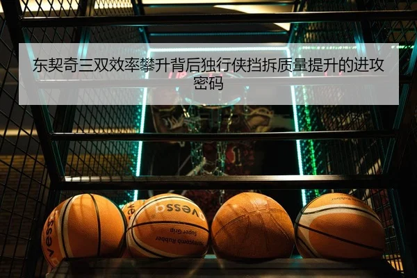 东契奇三双效率攀升背后独行侠挡拆质量提升的进攻密码